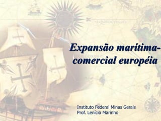 Expansão marítima- comercial européia 
Instituto Federal Minas Gerais 
Prof. Lenício Marinho  