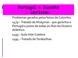 Portugal e Espanha
- conflitos-
 Problemas gerados pelos feitos de Colombo.
 1479 –Tratado de Alcáçovas - que garantia a
Portugal a posse de todas as ilhas do Oceano
Atlântico.
 1493 – bula Inter Coetera
 1494 –Tratado deTordesilhas.
 
