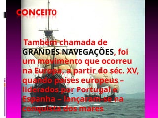 Também chamada de
GRANDES NAVEGAÇÕES, foi
um movimento que ocorreu
na Europa, a partir do séc. XV,
quando países europeus –
liderados por Portugal e
Espanha – lançaram-se na
conquista dos mares
 