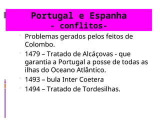 Portugal e Espanha
- conflitos-
 Problemas gerados pelos feitos de
Colombo.
 1479 – Tratado de Alcáçovas - que
garantia a Portugal a posse de todas as
ilhas do Oceano Atlântico.
 1493 – bula Inter Coetera
 1494 – Tratado de Tordesilhas.
 