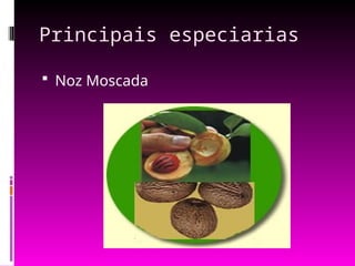 Principais especiarias
 Noz Moscada
 