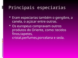 Principais especiarias
 Eram especiarias também o gengibre, a
canela, o açúcar entre outras.
 Os europeus compravam outros
produtos do Oriente, como: tecidos
finos,tapetes,
cristal,perfumes,porcelana e seda.
 