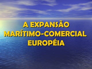 A EXPANSÃOA EXPANSÃO
MARÍTIMO-COMERCIALMARÍTIMO-COMERCIAL
EUROPÉIAEUROPÉIA
 