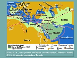 No século VIII, osmuçulmanoscontrolavam o comércio entre o Orientee o Ocidente
atravésdasrotas das especiarias e da seda.
 