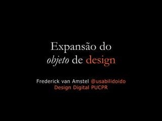 Expansão do
objeto de design
Frederick van Amstel @usabilidoido
Design Digital PUCPR
 