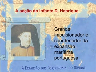 A acção do Infante D. Henrique Grande impulsionador e coordenador da expansão marítima portuguesa 