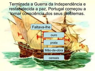 Terminada a Guerra da Independência e restabelecida a paz, Portugal começou a tomar consciência dos seus problemas. Faltava-lhe ouro prata Mão-de-obra cereais 