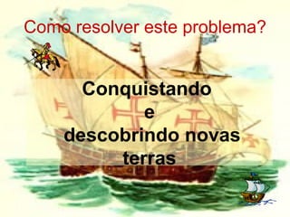 Como resolver este problema? Conquistando  e  descobrindo novas terras 