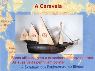 A Caravela Barco utilizado para a descoberta de novas terras. As suas velas permitiam bolinar. 