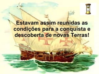 Estavam assim reunidas as condições para a conquista e descoberta de novas Terras!   