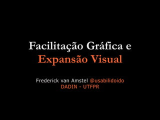 Facilitação Gráfica e
Expansão Visual
Frederick van Amstel @usabilidoido
DADIN - UTFPR
 