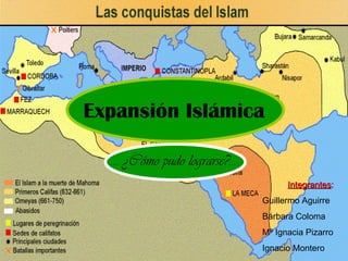 Expansión Islámica …  ¿Cómo pudo lograrse?... Integrantes : Guillermo Aguirre Bárbara Coloma Mª Ignacia Pizarro Ignacio Montero  