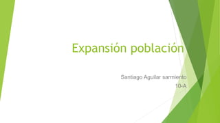Expansión población
Santiago Aguilar sarmiento
10-A
 