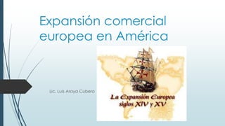 Expansión comercial
europea en América
Lic. Luis Araya Cubero
 