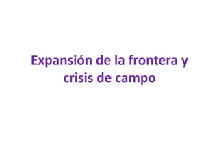 Expansión de la frontera y
crisis de campo
 