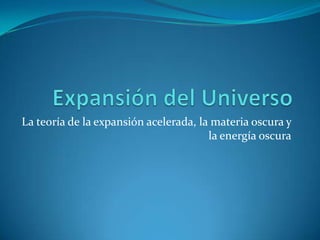 La teoría de la expansión acelerada, la materia oscura y
la energía oscura
 