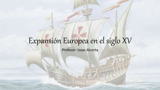 Expansión Europea en el siglo XV
Profesor: Isaac Alcorta
 