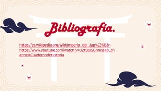 https://es.wikipedia.org/wiki/Imperio_del_Jap%C3%B3n
https://www.youtube.com/watch?v=JZtBOlSGhhc&ab_ch
annel=CuadernodeHistoria
Bibliografía.
 