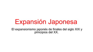 Expansión Japonesa
El expansionismo japonés de finales del siglo XIX y
principios del XX.
 