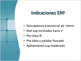 Indicaciones  ERP Discrepancia transversal de +4mm.  Mol sup inclinados hacia V Pte clase lll Pte labio y paladar fisurado Apiñamiento sup moderado 
