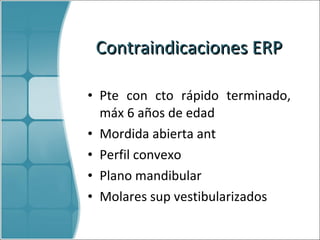 Contraindicaciones  ERP Pte con cto rápido terminado, máx 6 años de edad  Mordida abierta ant Perfil convexo Plano mandibular Molares sup vestibularizados 