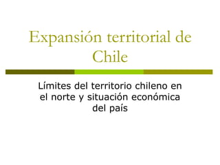 Expansión territorial de Chile Límites del territorio chileno en el norte y situación económica del país 