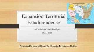 Expansión Territorial
Estadounidense
Prof. Edwin D. Torres Rodríguez
Marzo 2014
Presentación para el Curso de Historia de Estados Unidos
 