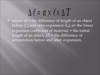 where ∆ l   = the difference of length of an object before ( l o ) and after expansion ( l 1 );  α = the linear expansion coefficient of material;   = the initial length of an abject; ∆ T   = the difference of temperature before and after  expansion.  