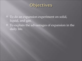 To do an expansion experiment on solid, liquid, and gas. To explain the advantages of expansion in the daily life. 
