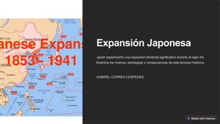 Expansión Japonesa
Japón experimentó una expansión territorial significativa durante el siglo XX.
Examina los motivos, estrategias y consecuencias de este proceso histórico.
GABRIEL CORREA CESPEDES
 