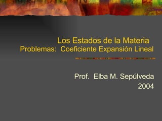 Los Estados de la Materia  Problemas:  Coeficiente Expansión Lineal Prof.  Elba M. Sepúlveda 2004 