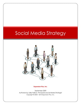 Social Media Strategy




                      Expansion Plus, Inc.

                        September 2009
 Authored by: Sally Falkow, Principal & Social Media Strategist
           Copyright © 2004 – 2010 Expansion Plus, Inc.
 