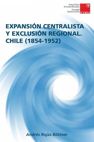 EXPANSIÓN CENTRALISTA
Y EXCLUSIÓN REGIONAL.
CHILE (1854-1952)
Andrés Rojas Böttner
 