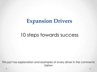 Expansion Drivers
10 steps towards success
This ppt has explanation and examples of every driver in the comments
below
 