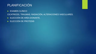 PLANIFICACIÓN 
 EXAMEN CLÍNICO 
CICATRICES, TRAUMAS, RADIACIÓN, ALTERACIONES VASCULARES. 
 ELECCIÓN DE AREA DONANTE. 
 ELECCIÓN DE PROTESIS 
 