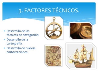 Desarrollo de las
técnicas de navegación.
Desarrollo de la
cartografía.
Desarrollo de nuevas
embarcaciones.
3. FACTORES TÉCNICOS.
 