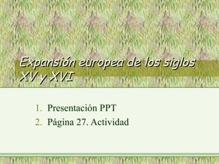 Expansión europea de los siglosExpansión europea de los siglos
XV y XVIXV y XVI
1. Presentación PPT
2. Página 27. Actividad
 