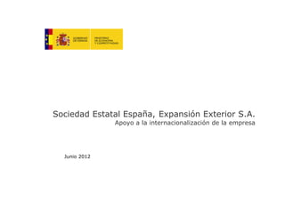 Sociedad Estatal España, Expansión Exterior S.A.
               Apoyo a la internacionalización de la empresa




  Junio 2012



                                                         1
 