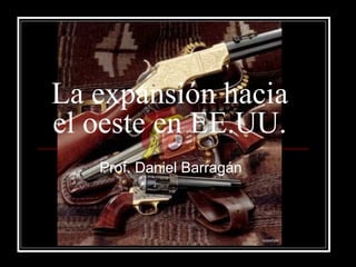 La expansión hacia
el oeste en EE.UU.
Prof. Daniel Barragán
 