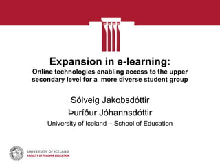 Expansion in e-learning:
Online technologies enabling access to the upper
secondary level for a more diverse student group


           Sólveig Jakobsdóttir
           Þuríður Jóhannsdóttir
    University of Iceland – School of Education
 