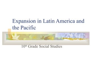 Expansion in Latin America and the Pacific 10 th  Grade Social Studies 