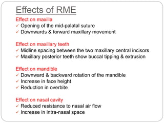 Effects of RME
Effect on maxilla
 Opening of the mid-palatal suture
 Downwards & forward maxillary movement
Effect on ma...