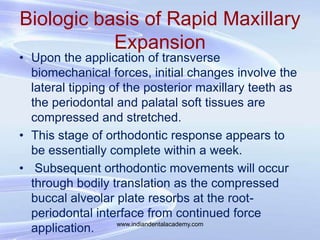 Biologic basis of Rapid Maxillary
Expansion
• Upon the application of transverse
biomechanical forces, initial changes inv...