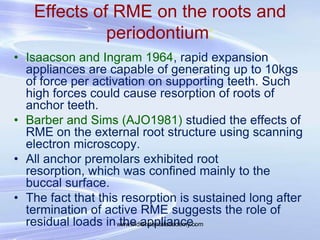 Effects of RME on the roots and
periodontium:
• Isaacson and Ingram 1964, rapid expansion
appliances are capable of genera...
