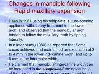 Changes in mandible following
Rapid maxillary expansion
• Haas in 1961 using his midpalatal suture-opening
appliance witho...
