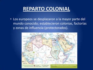 REPARTO COLONIAL
• Los europeos se desplazaron a la mayor parte del
  mundo conocido; establecieron colonias, factorías
  y zonas de influencia (protectorados).
 