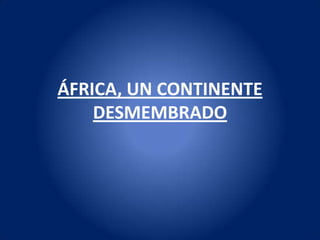 ÁFRICA, UN CONTINENTE
    DESMEMBRADO
 