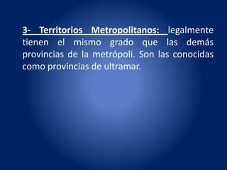 3- Territorios Metropolitanos: legalmente
tienen el mismo grado que las demás
provincias de la metrópoli. Son las conocidas
como provincias de ultramar.
 