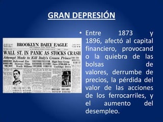 GRAN DEPRESIÓN
      • Entre       1873      y
        1896, afectó al capital
        financiero, provocand
        o la quiebra de las
        bolsas               de
        valores, derrumbe de
        precios, la pérdida del
        valor de las acciones
        de los ferrocarriles, y
        el     aumento      del
        desempleo.
 