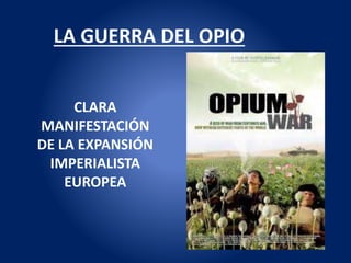 LA GUERRA DEL OPIO
CLARA
MANIFESTACIÓN
DE LA EXPANSIÓN
IMPERIALISTA
EUROPEA
 